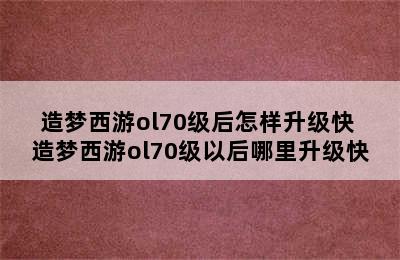 造梦西游ol70级后怎样升级快 造梦西游ol70级以后哪里升级快